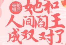 已完结小说《被抢婚后，她和人间阎王成双对了》章节免费阅读-经典文学