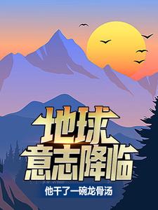 地球意志降临，他干了一碗龙骨汤夏龙，地球意志降临，他干了一碗龙骨汤最新章节
