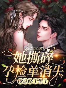 她撕碎孕检单消失，段总终于慌了林织羽段渡深，她撕碎孕检单消失，段总终于慌了最新章节
