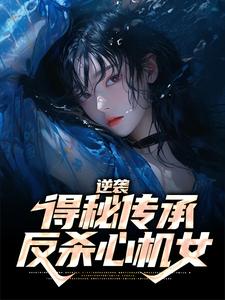 逆袭：得秘传承反杀心机女这本小说完结了吗？免费查看最新章节