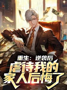 《重生：逆袭后，虐待我的家人后悔了》小说章节在线试读，《重生：逆袭后，虐待我的家人后悔了》最新章节目录