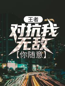 王者：对抗我无敌，你随意小说完结版章节免费阅读