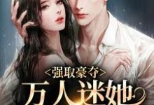 强取豪夺:万人迷她被霸道爱了小说全文哪里可以免费看?-经典文学