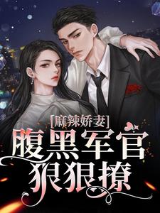 麻辣娇妻，腹黑军官狠狠撩小说的免费电子版在哪里可以下载或阅读？