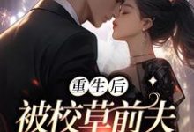 重生后，被校草前夫猛烈倒贴小说完结版章节免费阅读-经典文学
