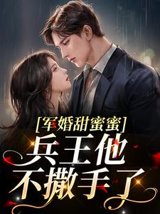 军婚甜蜜蜜，兵王他不撒手了小说，军婚甜蜜蜜，兵王他不撒手了最新章节