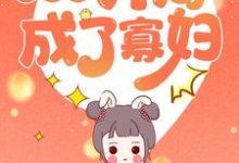 已完结小说《穿越之开局成了寡妇》章节免费阅读-经典文学
