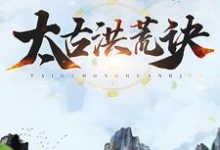 免费在线阅读太古洪荒诀小说的正规网站有哪些？-经典文学