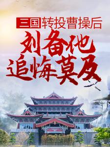 三国：转投曹操后，刘备他追悔莫及这本小说完结了吗？免费查看最新章节