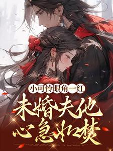 免费看小可怜眼角一红，未婚夫他心急如焚小说的网站有哪些？