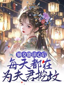 在线寻找嫡女能读心后，每天都在为夫君挖坟小说的无删减版本