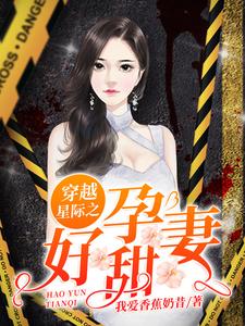 穿越星际之好孕甜妻小说，穿越星际之好孕甜妻在线阅读