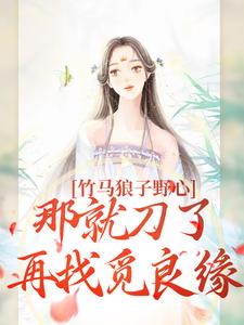 竹马狼子野心，那就刀了再找觅良缘小说免费资源，竹马狼子野心，那就刀了再找觅良缘在线阅读