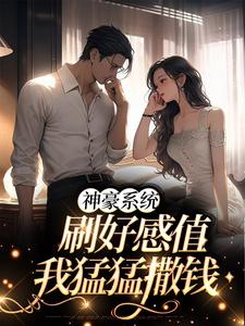 已完结小说《神豪系统：刷好感值，我猛猛撒钱》最新章节