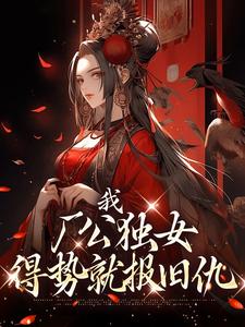 已完结小说《我，厂公独女，得势就报旧仇》在线章节阅读