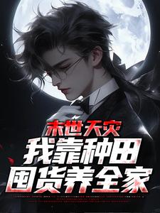 完结版《末世天灾，我靠种田囤货养全家》章节目录在线阅读