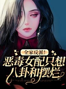完结版《全家反派！恶毒女配只想八卦和摆烂》章节目录在线阅读