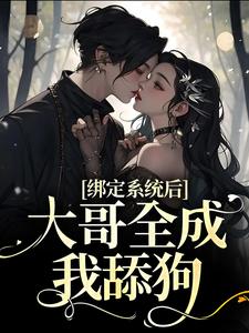 绑定系统后，大哥全成我舔狗小说的免费电子版在哪里可以下载或阅读？