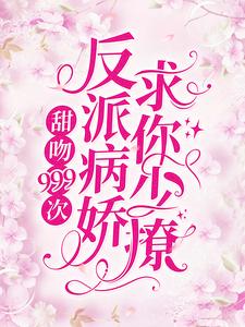 甜吻999次！反派病娇求你少撩小说，甜吻999次！反派病娇求你少撩在线阅读