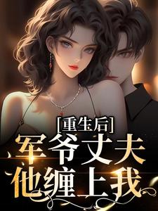 免费看重生后，军爷丈夫他缠上我小说的网站有哪些？