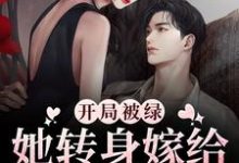开局被绿，她转身嫁给渣男弟弟这本小说怎么样？免费在线阅读试试-经典文学