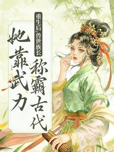 已完结小说《重生后，兽世族长她靠武力称霸古代》最新章节