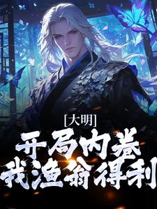 已完结小说《大明：开局内卷，我渔翁得利》章节在线阅读