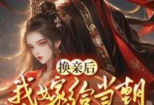 换亲嫁给佞臣,被宠冠京都最新章节,换亲嫁给佞臣,被宠冠京都免费阅读-经典文学
