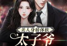 已完结小说《美人身娇体软，太子爷把持不住》章节在线阅读-经典文学