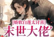 娇软白莲太讨喜，末世大佬狠狠爱小说最新章节在哪里可以读到？-经典文学
