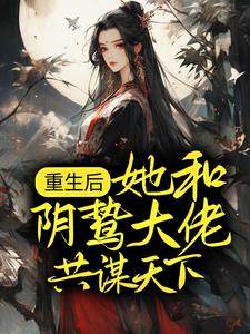 重生后，她和阴鸷大佬共谋天下小说有没有完整的免费版本在线阅读？