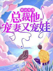 完结版《婚途漫漫：总裁他宠妻又宠娃》章节阅读