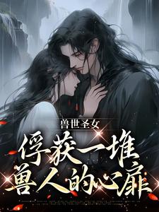 兽世圣女，俘获一堆兽人的心扉（初落）在线免费阅读