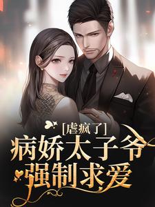 完结版《虐疯了！病娇太子爷强制求爱》章节阅读