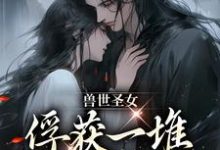 兽世圣女,俘获一堆兽人的心扉初落,兽世圣女,俘获一堆兽人的心扉章节在线阅读-经典文学