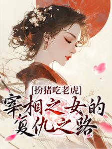 已完结小说《扮猪吃老虎：宰相之女的复仇之路》最新章节