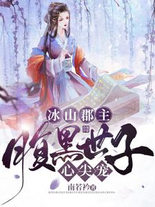 冰山郡主，腹黑世子心尖宠免费阅读，冰山郡主，腹黑世子心尖宠章节目录