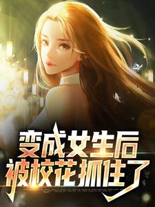 变成女生后，被校花抓住了章节免费在线阅读，顾念林若曦完结版
