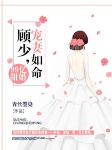 99亿甜婚：顾少，宠妻如命免费阅读，99亿甜婚：顾少，宠妻如命章节在线阅读