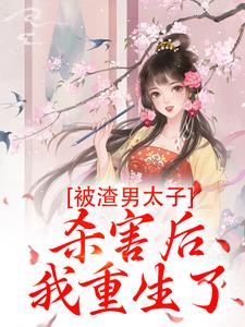 已完结小说《被渣男太子杀害后，我重生了》章节在线阅读