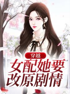 已完结小说《穿越：女配她要改原剧情》最新章节