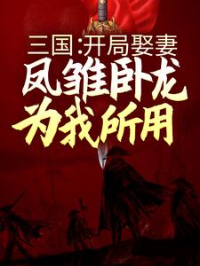 三国：开局娶妻，凤雏卧龙为我所用小说完结了吗？在哪里可以免费读到？