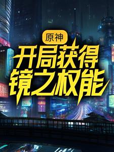 原神：开局获得镜之权能章节免费在线阅读，苏尘莫尔帕斯完结版