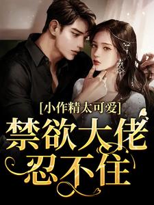 完结版《小作精太可爱！禁欲大佬忍不住》章节阅读