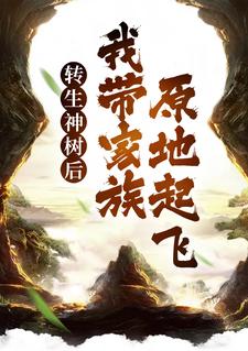 转生神树后，我带家族原地起飞小说，转生神树后，我带家族原地起飞免费阅读