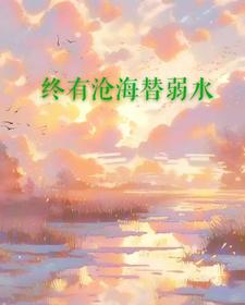 终有沧海替弱水免费阅读，终有沧海替弱水穆明俪林墨