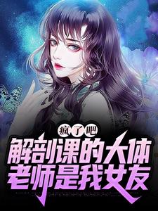疯了吧，解剖课的大体老师是我女友小说最新章节在哪里可以读到？