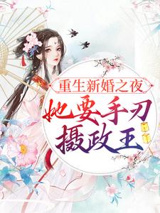 已完结小说《重生新婚之夜，她要手刃摄政王》章节免费阅读