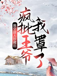 搬空敌人珍藏后，疯批王爷我罩了！小说阅读，搬空敌人珍藏后，疯批王爷我罩了！完结版