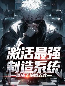 激活最强制造系统，哥成了绝世天才免费阅读，激活最强制造系统，哥成了绝世天才 顾尘苏雨清